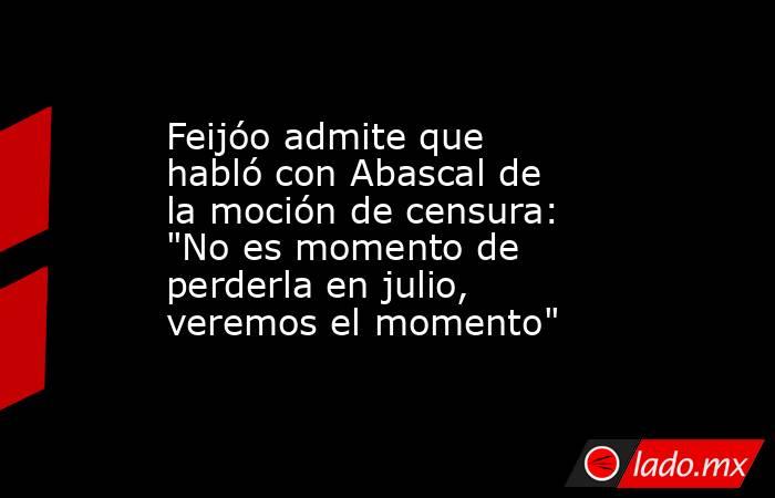 Feijóo admite que habló con Abascal de la moción de censura: 