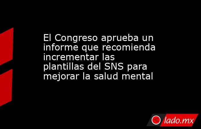 El Congreso aprueba un informe que recomienda incrementar las plantillas del SNS para mejorar la salud mental. Noticias en tiempo real
