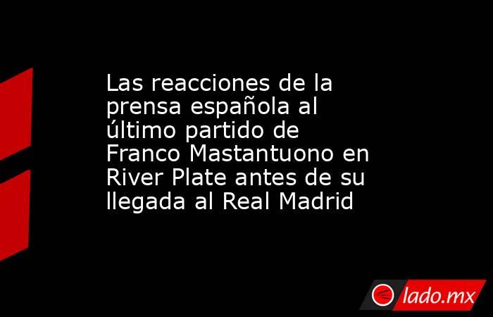 Las reacciones de la prensa española al último partido de Franco Mastantuono en River Plate antes de su llegada al Real Madrid. Noticias en tiempo real