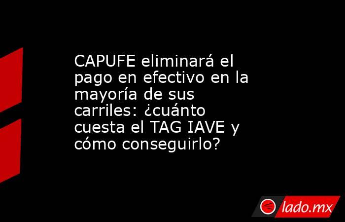 CAPUFE eliminará el pago en efectivo en la mayoría de sus carriles: ¿cuánto cuesta el TAG IAVE y cómo conseguirlo?. Noticias en tiempo real