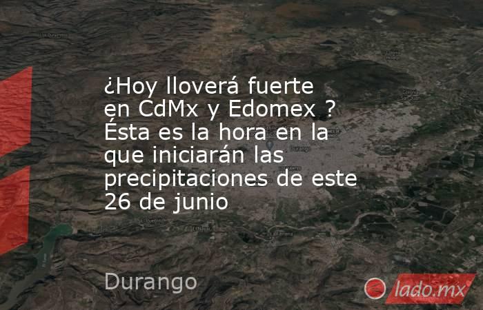 ¿Hoy lloverá fuerte en CdMx y Edomex ? Ésta es la hora en la que iniciarán las precipitaciones de este 26 de junio. Noticias en tiempo real