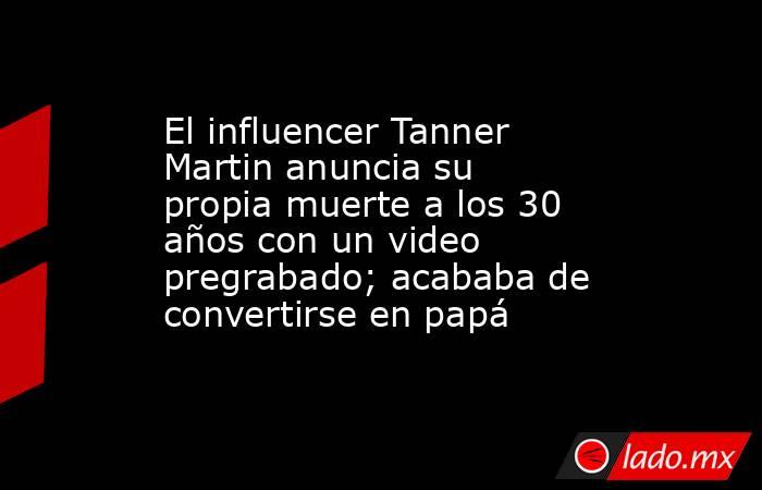 El influencer Tanner Martin anuncia su propia muerte a los 30 años con un video pregrabado; acababa de convertirse en papá. Noticias en tiempo real