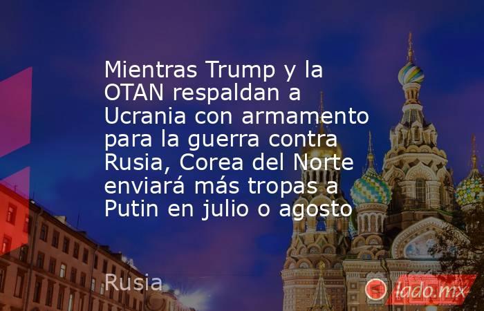 Mientras Trump y la OTAN respaldan a Ucrania con armamento para la guerra contra Rusia, Corea del Norte enviará más tropas a Putin en julio o agosto. Noticias en tiempo real