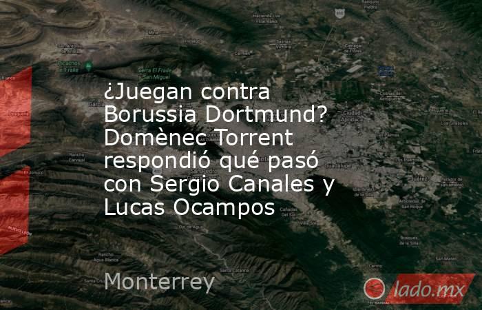 ¿Juegan contra Borussia Dortmund? Domènec Torrent respondió qué pasó con Sergio Canales y Lucas Ocampos. Noticias en tiempo real
