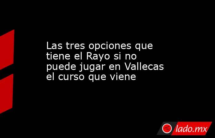                                                                       Las tres opciones que tiene el Rayo si no puede jugar en Vallecas el curso que viene                                                                  . Noticias en tiempo real
