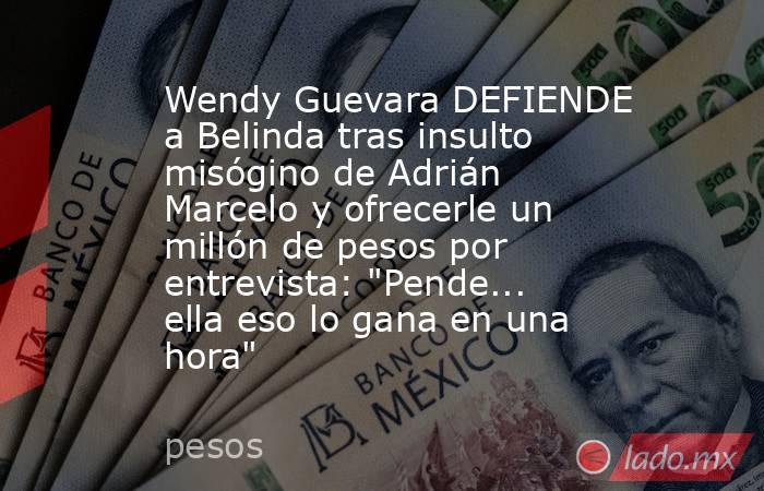 Wendy Guevara DEFIENDE a Belinda tras insulto misógino de Adrián Marcelo y ofrecerle un millón de pesos por entrevista: 