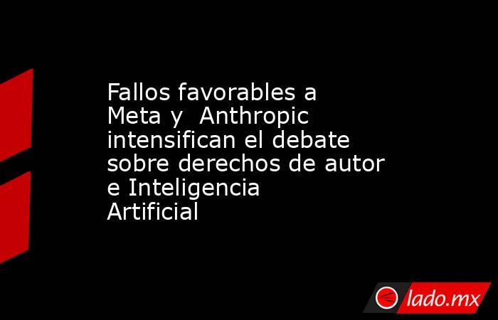 Fallos favorables a Meta y  Anthropic intensifican el debate sobre derechos de autor e Inteligencia Artificial . Noticias en tiempo real