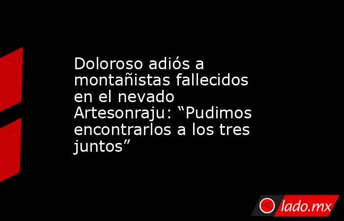 Doloroso adiós a montañistas fallecidos en el nevado Artesonraju: “Pudimos encontrarlos a los tres juntos”. Noticias en tiempo real