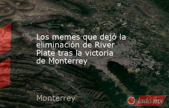 Los memes que dejó la eliminación de River Plate tras la victoria de Monterrey. Noticias en tiempo real