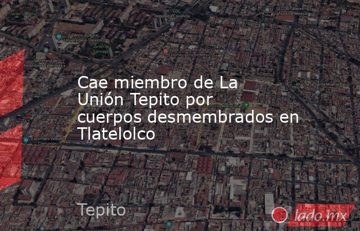 Cae miembro de La Unión Tepito por cuerpos desmembrados en Tlatelolco. Noticias en tiempo real