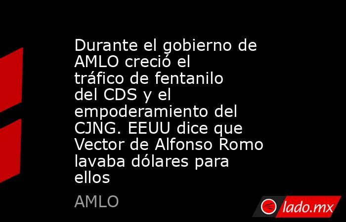 Durante el gobierno de AMLO creció el tráfico de fentanilo del CDS y el empoderamiento del CJNG. EEUU dice que Vector de Alfonso Romo lavaba dólares para ellos. Noticias en tiempo real