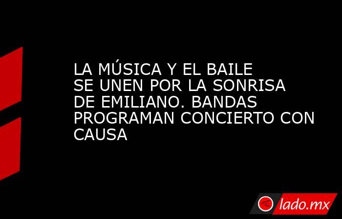 LA MÚSICA Y EL BAILE SE UNEN POR LA SONRISA DE EMILIANO. BANDAS PROGRAMAN CONCIERTO CON CAUSA. Noticias en tiempo real