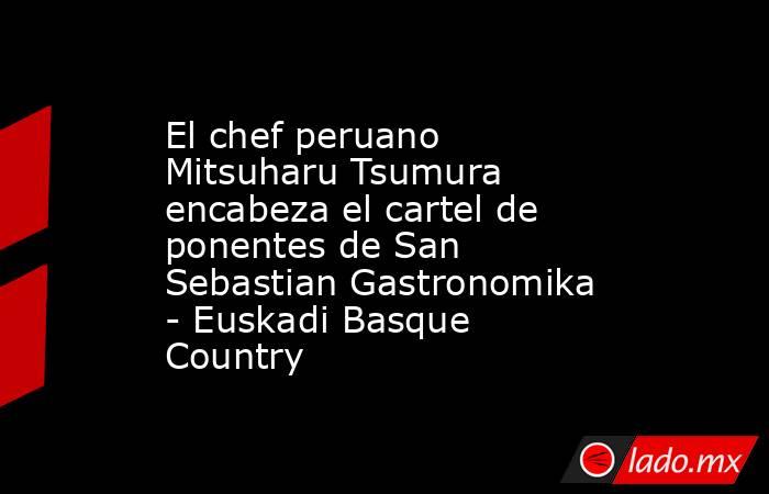 El chef peruano Mitsuharu Tsumura encabeza el cartel de ponentes de San Sebastian Gastronomika - Euskadi Basque Country. Noticias en tiempo real