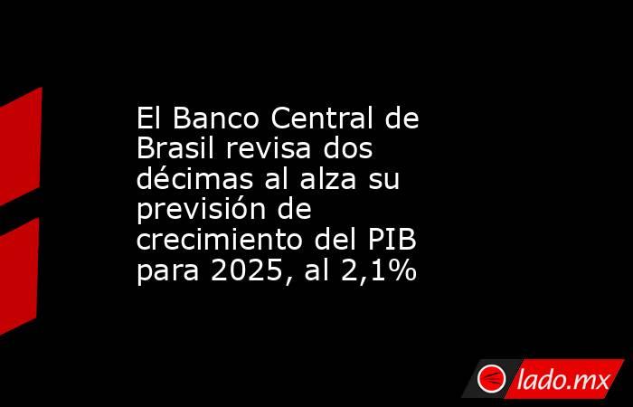 El Banco Central de Brasil revisa dos décimas al alza su previsión de crecimiento del PIB para 2025, al 2,1%. Noticias en tiempo real