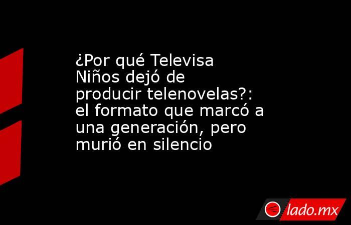 ¿Por qué Televisa Niños dejó de producir telenovelas?: el formato que marcó a una generación, pero murió en silencio. Noticias en tiempo real