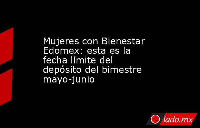 Mujeres con Bienestar Edomex: esta es la fecha límite del depósito del bimestre mayo-junio. Noticias en tiempo real