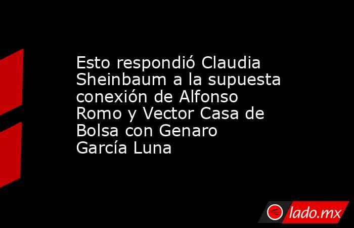 Esto respondió Claudia Sheinbaum a la supuesta conexión de Alfonso Romo y Vector Casa de Bolsa con Genaro García Luna. Noticias en tiempo real