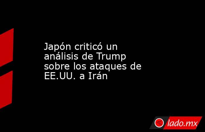 Japón criticó un análisis de Trump sobre los ataques de EE.UU. a Irán. Noticias en tiempo real