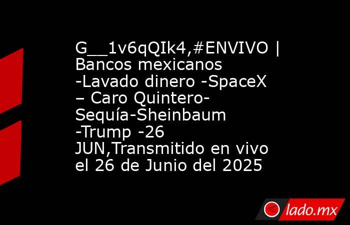 G__1v6qQIk4,#ENVIVO | Bancos mexicanos -Lavado dinero -SpaceX – Caro Quintero- Sequía-Sheinbaum -Trump -26 JUN,Transmitido en vivo el 26 de Junio del 2025. Noticias en tiempo real