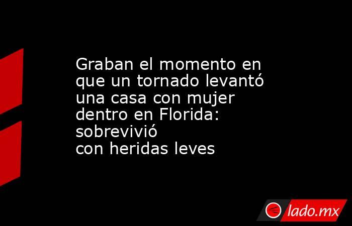 Graban el momento en que un tornado levantó una casa con mujer dentro en Florida: sobrevivió con heridas leves. Noticias en tiempo real