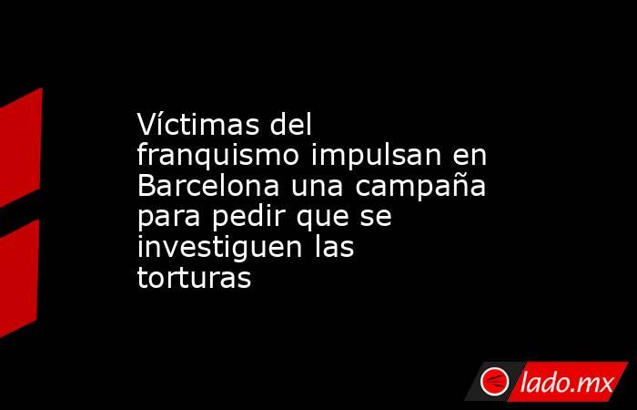 Víctimas del franquismo impulsan en Barcelona una campaña para pedir que se investiguen las torturas. Noticias en tiempo real