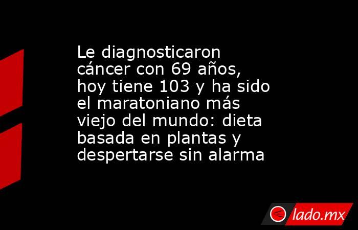 Le diagnosticaron cáncer con 69 años, hoy tiene 103 y ha sido el maratoniano más viejo del mundo: dieta basada en plantas y despertarse sin alarma. Noticias en tiempo real