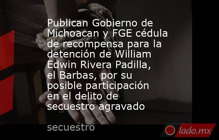 Publican Gobierno de Michoacan y FGE cédula de recompensa para la detención de William Edwin Rivera Padilla, el Barbas, por su posible participación en el delito de secuestro agravado. Noticias en tiempo real