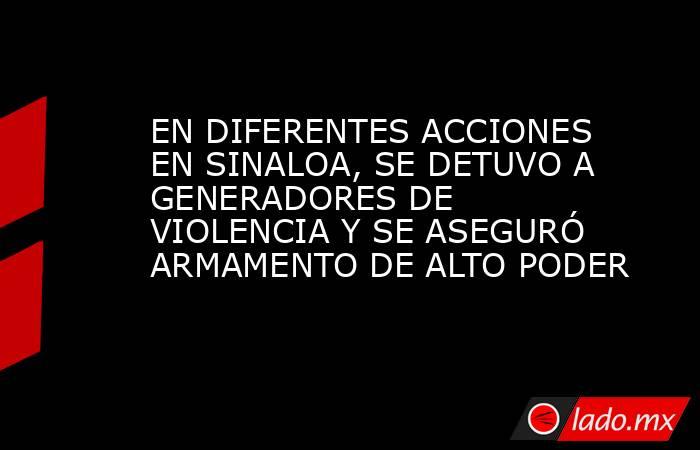 EN DIFERENTES ACCIONES EN SINALOA, SE DETUVO A GENERADORES DE VIOLENCIA Y SE ASEGURÓ ARMAMENTO DE ALTO PODER. Noticias en tiempo real