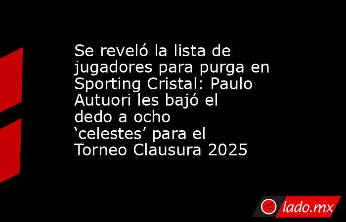 Se reveló la lista de jugadores para purga en Sporting Cristal: Paulo Autuori les bajó el dedo a ocho ‘celestes’ para el Torneo Clausura 2025. Noticias en tiempo real