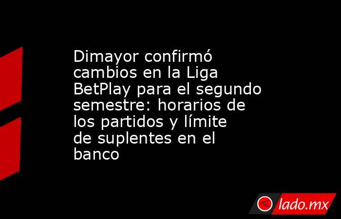 Dimayor confirmó cambios en la Liga BetPlay para el segundo semestre: horarios de los partidos y límite de suplentes en el banco. Noticias en tiempo real