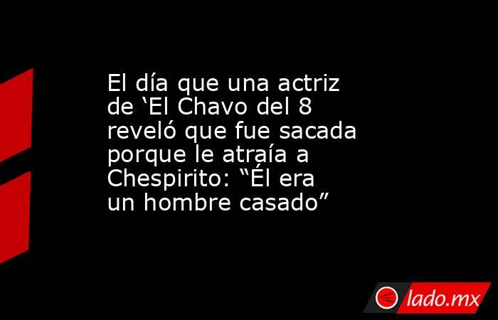 El día que una actriz de ‘El Chavo del 8 reveló que fue sacada porque le atraía a Chespirito: “Él era un hombre casado”. Noticias en tiempo real