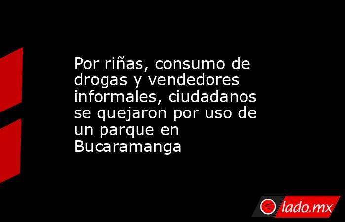 Por riñas, consumo de drogas y vendedores informales, ciudadanos se quejaron por uso de un parque en Bucaramanga. Noticias en tiempo real