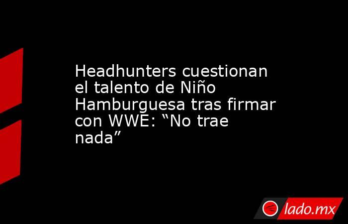 Headhunters cuestionan el talento de Niño Hamburguesa tras firmar con WWE: “No trae nada”. Noticias en tiempo real