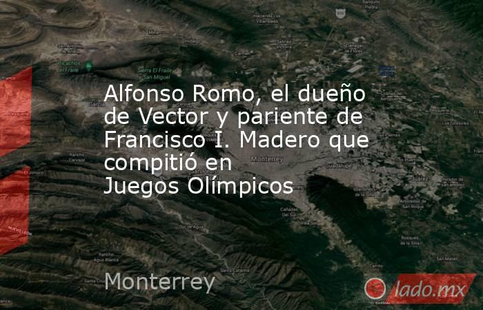 Alfonso Romo, el dueño de Vector y pariente de Francisco I. Madero que compitió en Juegos Olímpicos. Noticias en tiempo real
