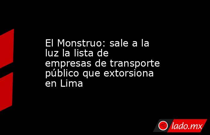 El Monstruo: sale a la luz la lista de empresas de transporte público que extorsiona en Lima. Noticias en tiempo real