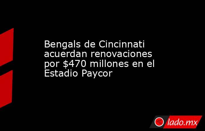 Bengals de Cincinnati acuerdan renovaciones por $470 millones en el Estadio Paycor. Noticias en tiempo real