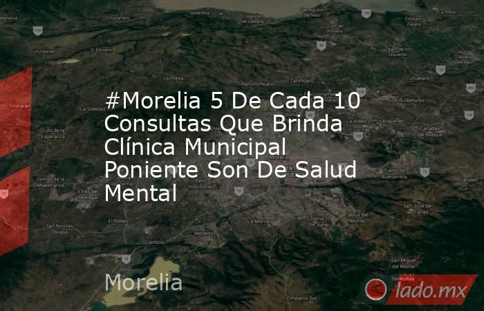 #Morelia 5 De Cada 10 Consultas Que Brinda Clínica Municipal Poniente Son De Salud Mental. Noticias en tiempo real