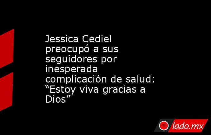 Jessica Cediel preocupó a sus seguidores por inesperada complicación de salud: “Estoy viva gracias a Dios”. Noticias en tiempo real