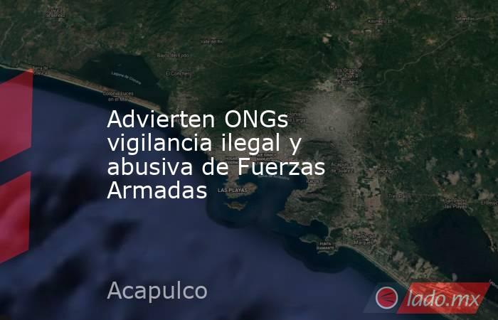 Advierten ONGs vigilancia ilegal y abusiva de Fuerzas Armadas. Noticias en tiempo real