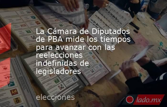 La Cámara de Diputados de PBA mide los tiempos para avanzar con las reelecciones indefinidas de legisladores. Noticias en tiempo real