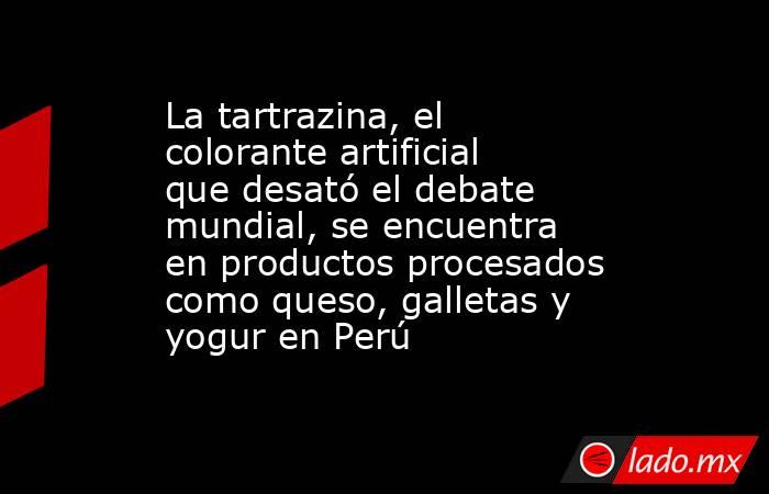 La tartrazina, el colorante artificial que desató el debate mundial, se encuentra en productos procesados como queso, galletas y yogur en Perú. Noticias en tiempo real
