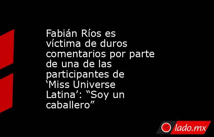 Fabián Ríos es víctima de duros comentarios por parte de una de las participantes de ‘Miss Universe Latina’: “Soy un caballero”. Noticias en tiempo real