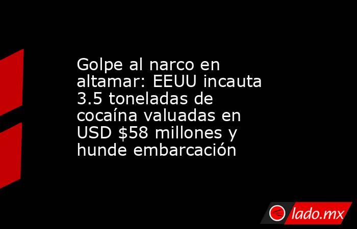 Golpe al narco en altamar: EEUU incauta 3.5 toneladas de cocaína valuadas en USD $58 millones y hunde embarcación. Noticias en tiempo real
