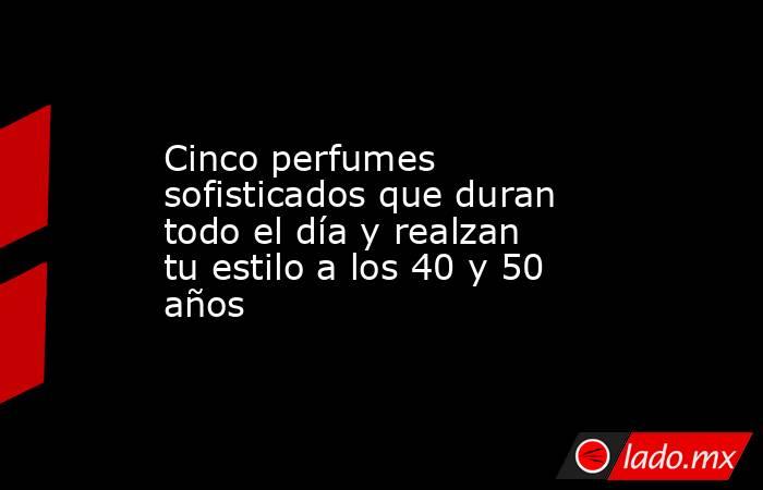 Cinco perfumes sofisticados que duran todo el día y realzan tu estilo a los 40 y 50 años. Noticias en tiempo real