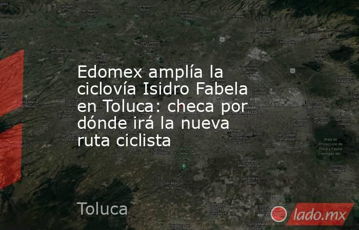 Edomex amplía la ciclovía Isidro Fabela en Toluca: checa por dónde irá la nueva ruta ciclista. Noticias en tiempo real