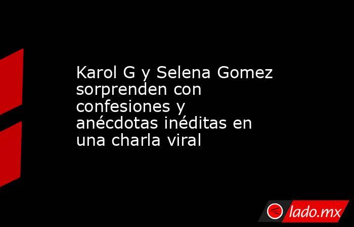Karol G y Selena Gomez sorprenden con confesiones y anécdotas inéditas en una charla viral . Noticias en tiempo real