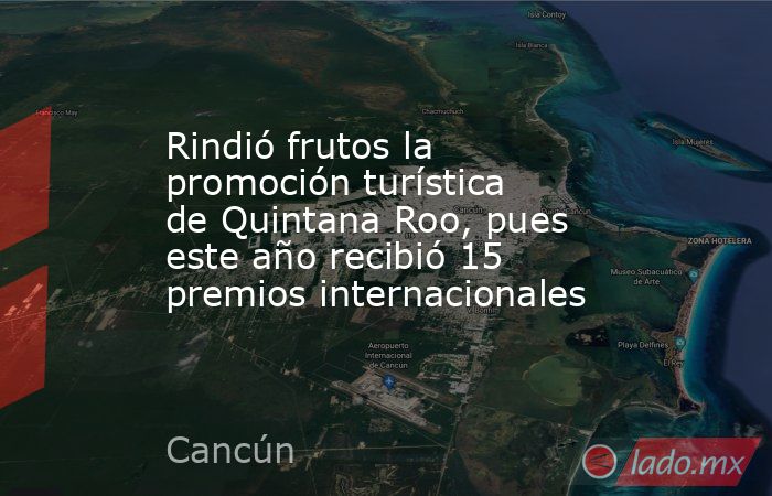 Rindió frutos la promoción turística de Quintana Roo, pues este año recibió 15 premios internacionales. Noticias en tiempo real