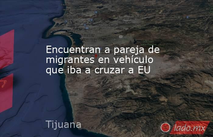 Encuentran a pareja de migrantes en vehículo que iba a cruzar a EU. Noticias en tiempo real