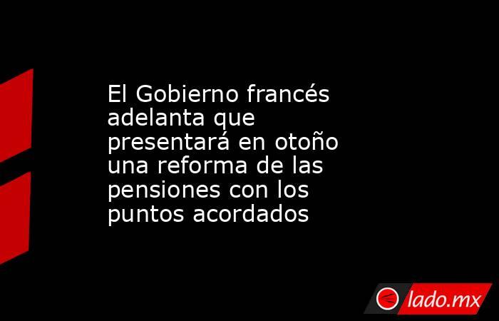 El Gobierno francés adelanta que presentará en otoño una reforma de las pensiones con los puntos acordados. Noticias en tiempo real