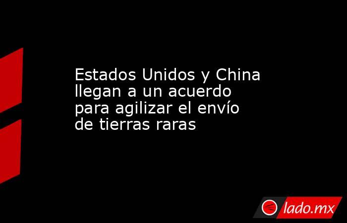Estados Unidos y China llegan a un acuerdo para agilizar el envío de tierras raras. Noticias en tiempo real